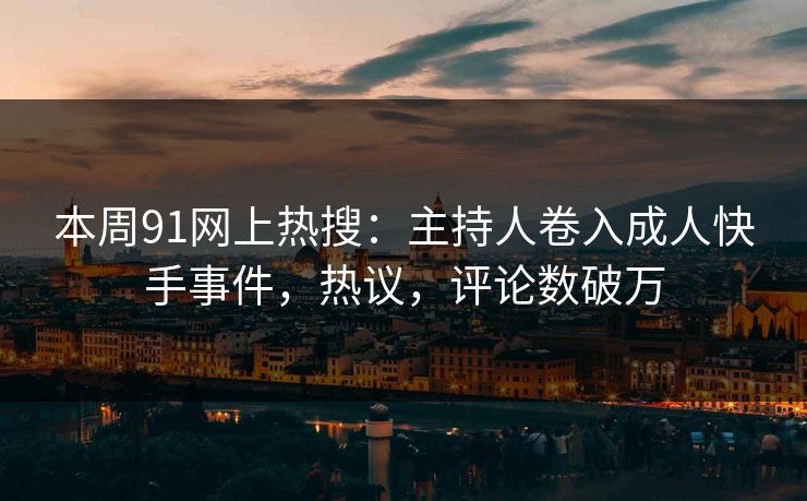 本周91网上热搜：主持人卷入成人快手事件，热议，评论数破万