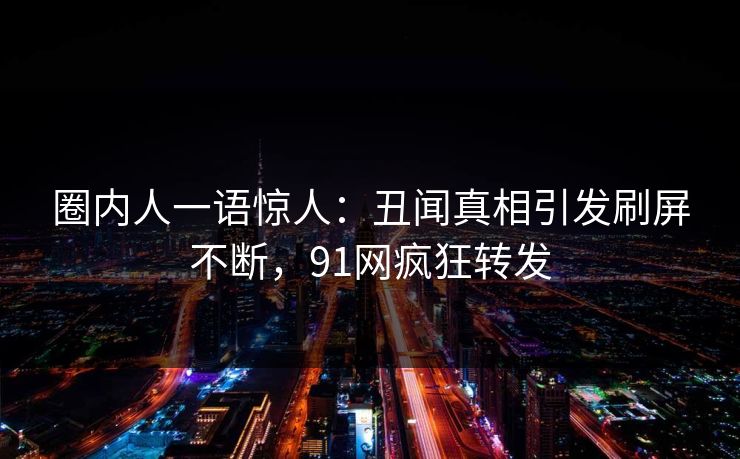 圈内人一语惊人：丑闻真相引发刷屏不断，91网疯狂转发