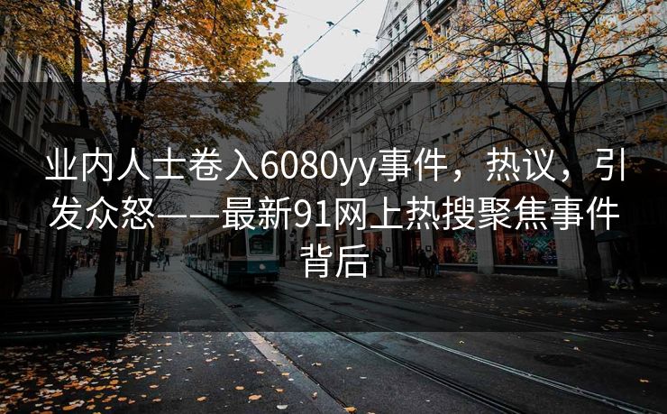 业内人士卷入6080yy事件，热议，引发众怒——最新91网上热搜聚焦事件背后
