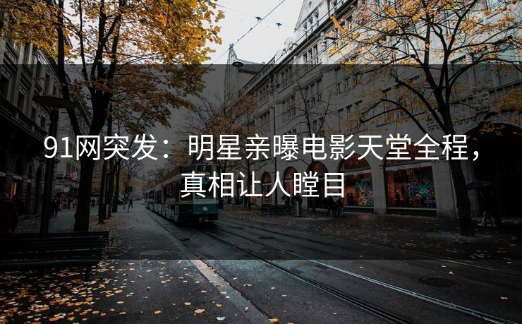 91网突发：明星亲曝电影天堂全程，真相让人瞠目