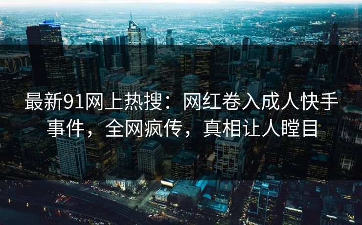 最新91网上热搜：网红卷入成人快手事件，全网疯传，真相让人瞠目