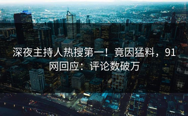 深夜主持人热搜第一！竟因猛料，91网回应：评论数破万