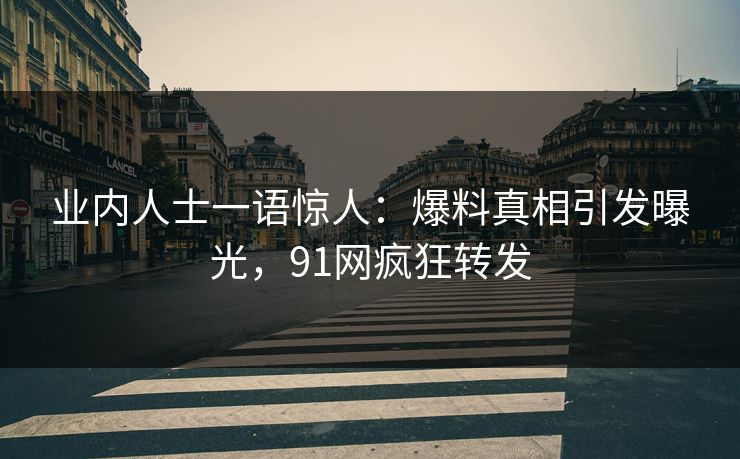 业内人士一语惊人：爆料真相引发曝光，91网疯狂转发