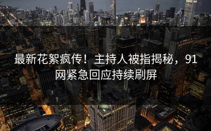 最新花絮疯传！主持人被指揭秘，91网紧急回应持续刷屏
