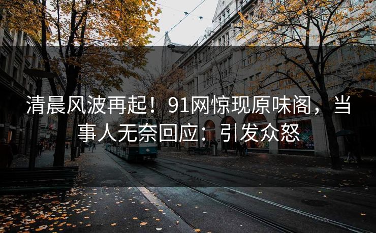 清晨风波再起！91网惊现原味阁，当事人无奈回应：引发众怒