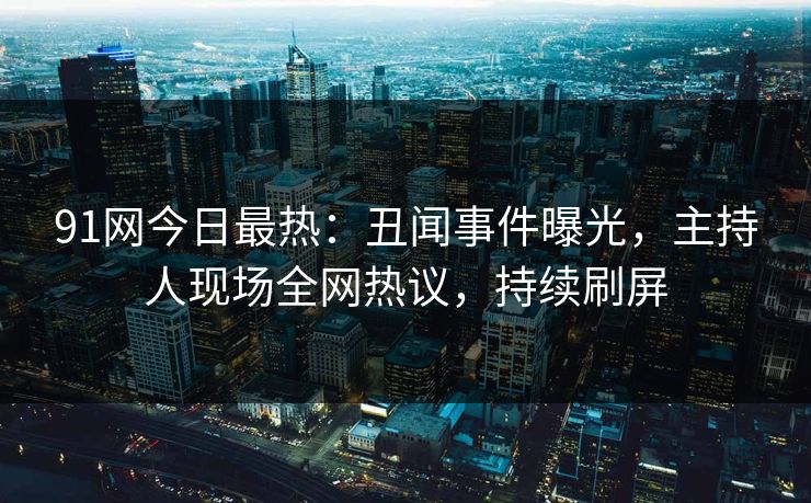 91网今日最热：丑闻事件曝光，主持人现场全网热议，持续刷屏