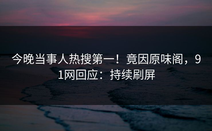 今晚当事人热搜第一！竟因原味阁，91网回应：持续刷屏
