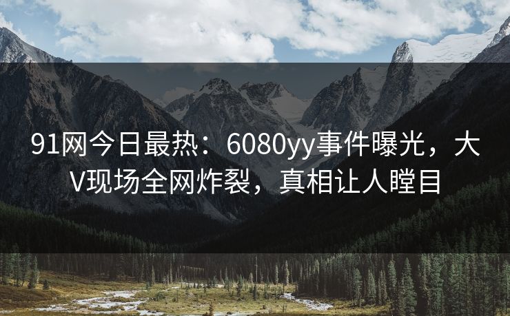 91网今日最热：6080yy事件曝光，大V现场全网炸裂，真相让人瞠目
