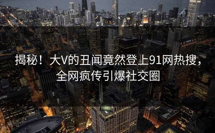揭秘！大V的丑闻竟然登上91网热搜，全网疯传引爆社交圈