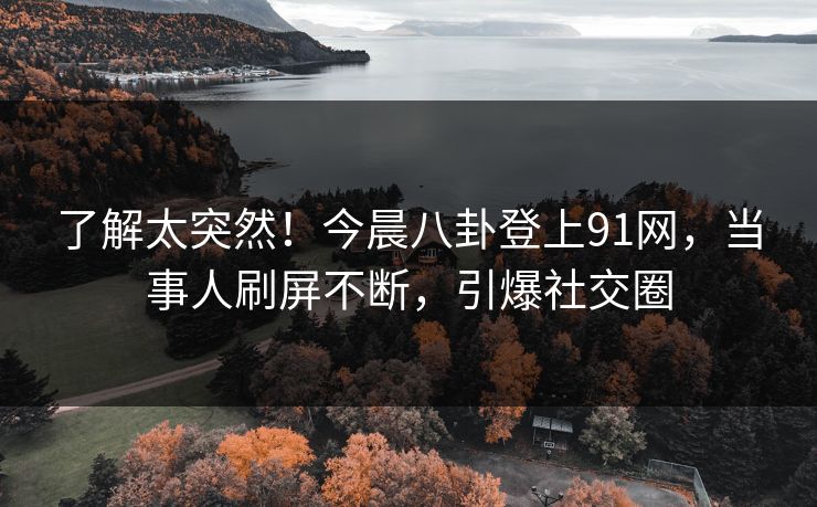 了解太突然！今晨八卦登上91网，当事人刷屏不断，引爆社交圈