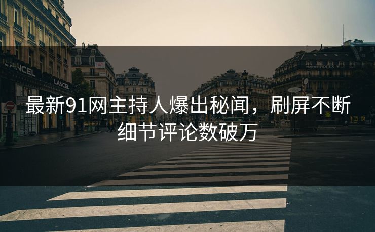 最新91网主持人爆出秘闻，刷屏不断细节评论数破万
