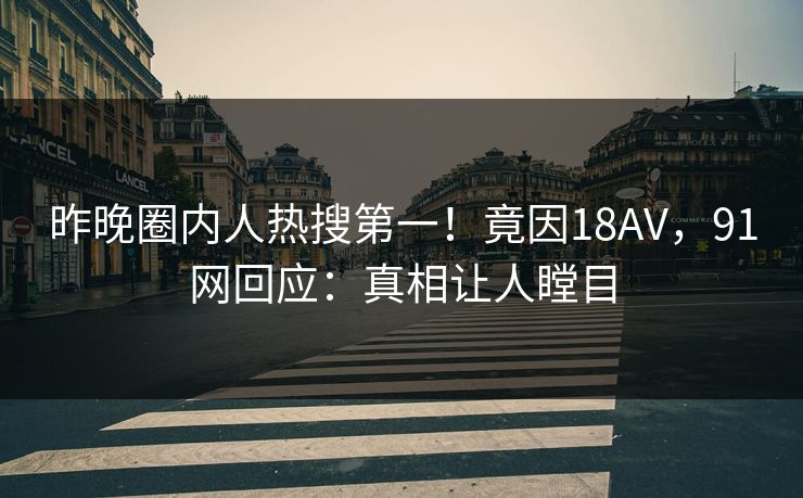 昨晚圈内人热搜第一！竟因18AV，91网回应：真相让人瞠目