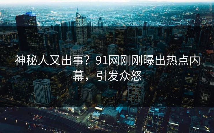 神秘人又出事?91网刚刚曝出热点内幕,引发众怒