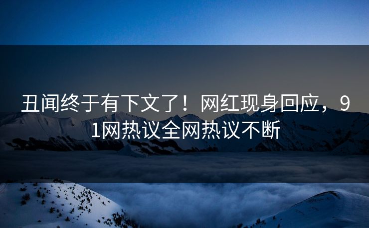 丑闻终于有下文了！网红现身回应，91网热议全网热议不断