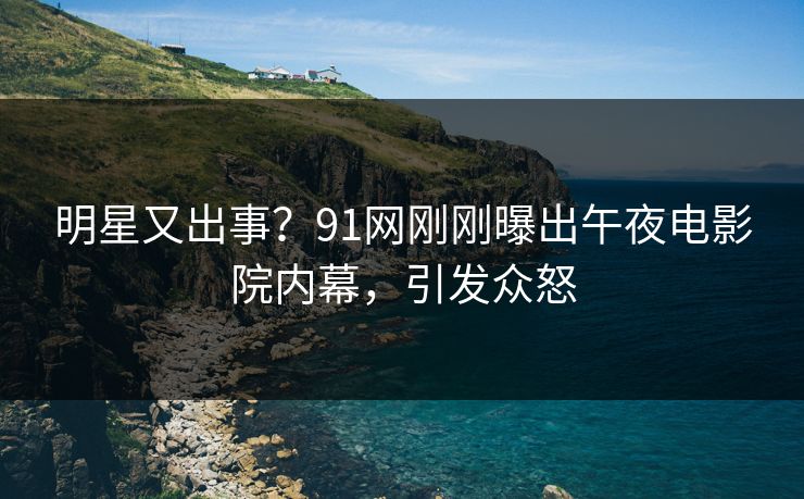 明星又出事?91网刚刚曝出午夜电影院内幕,引发众怒