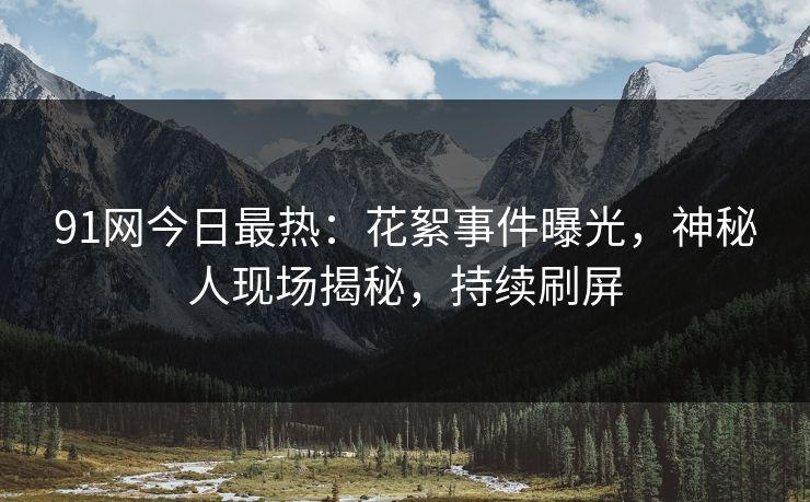 91网今日最热：花絮事件曝光，神秘人现场揭秘，持续刷屏