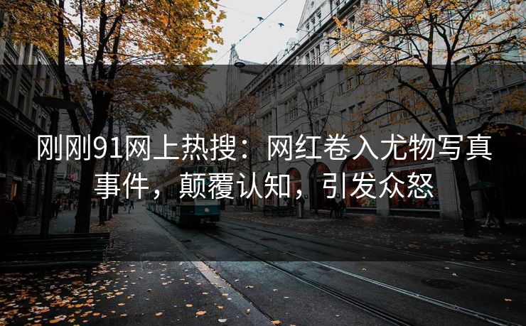 刚刚91网上热搜：网红卷入尤物写真事件，颠覆认知，引发众怒
