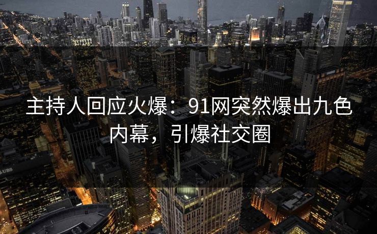 主持人回应火爆：91网突然爆出九色内幕，引爆社交圈