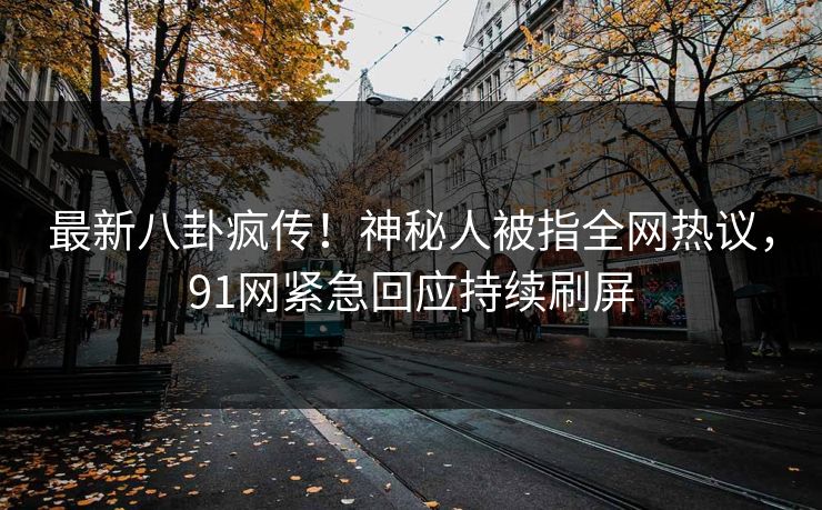 最新八卦疯传！神秘人被指全网热议，91网紧急回应持续刷屏