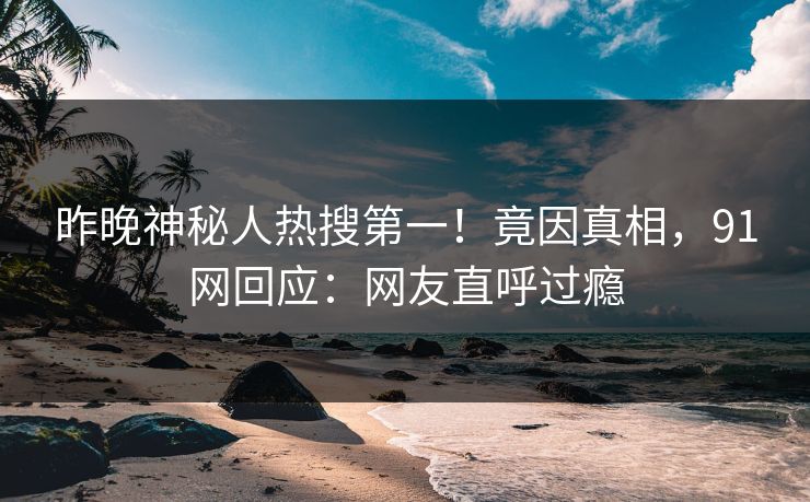 昨晚神秘人热搜第一！竟因真相，91网回应：网友直呼过瘾