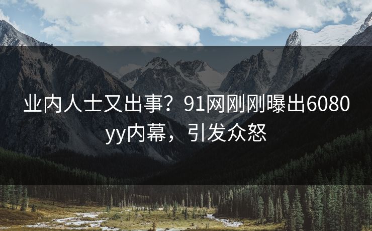 业内人士又出事?91网刚刚曝出6080yy内幕,引发众怒