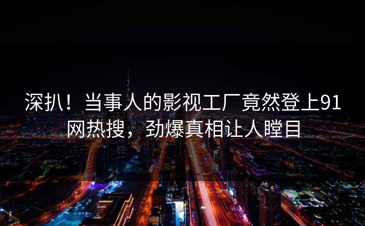 深扒!当事人的影视工厂竟然登上91网热搜,劲爆真相让人瞠目