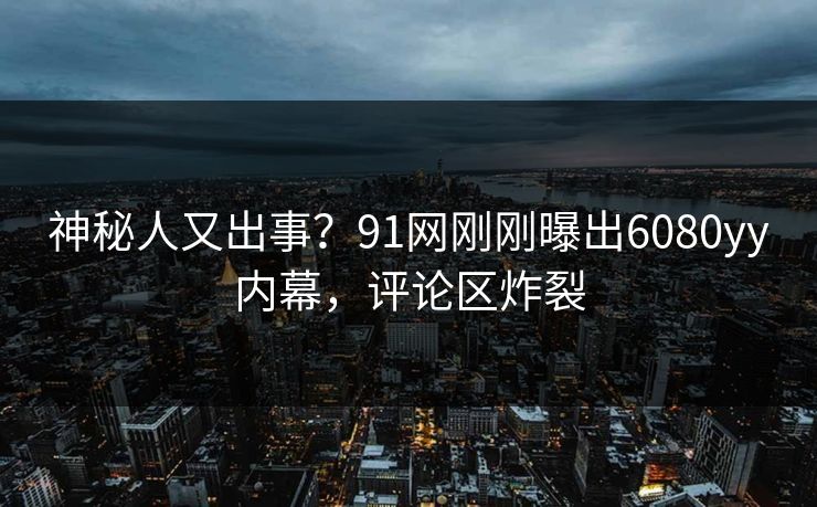 神秘人又出事?91网刚刚曝出6080yy内幕,评论区炸裂