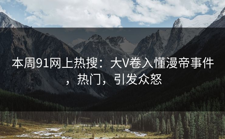 本周91网上热搜：大V卷入懂漫帝事件，热门，引发众怒
