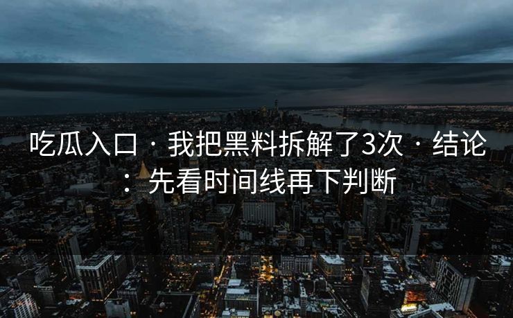 吃瓜入口 · 我把黑料拆解了3次 · 结论：先看时间线再下判断
